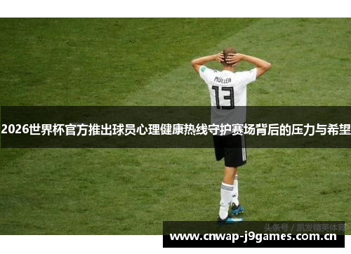 2026世界杯官方推出球员心理健康热线守护赛场背后的压力与希望 2026世界杯官方推出球员心理健康热线守护赛场背后的压力与希望