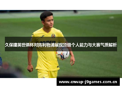 久保建英世俱杯对阵利物浦展现顶级个人能力与大赛气质解析 久保建英世俱杯对阵利物浦展现顶级个人能力与大赛气质解析