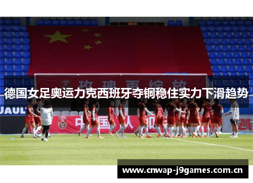 德国女足奥运力克西班牙夺铜稳住实力下滑趋势 德国女足奥运力克西班牙夺铜稳住实力下滑趋势