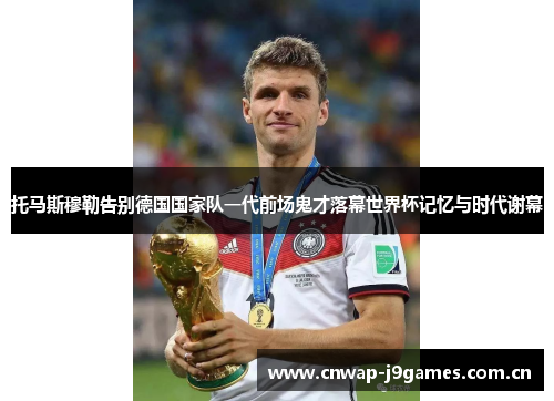 托马斯穆勒告别德国国家队一代前场鬼才落幕世界杯记忆与时代谢幕 托马斯穆勒告别德国国家队一代前场鬼才落幕世界杯记忆与时代谢幕