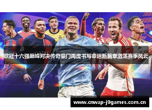 欧冠十六强巅峰对决传奇豪门再度书写命运新篇章激荡赛季风云 欧冠十六强巅峰对决传奇豪门再度书写命运新篇章激荡赛季风云