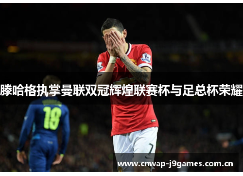 滕哈格执掌曼联双冠辉煌联赛杯与足总杯荣耀
