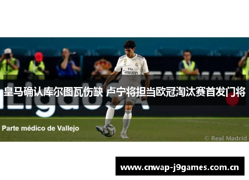 皇马确认库尔图瓦伤缺 卢宁将担当欧冠淘汰赛首发门将 皇马确认库尔图瓦伤缺 卢宁将担当欧冠淘汰赛首发门将